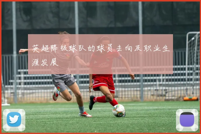 英超降级球队的球员去向及职业生涯发展