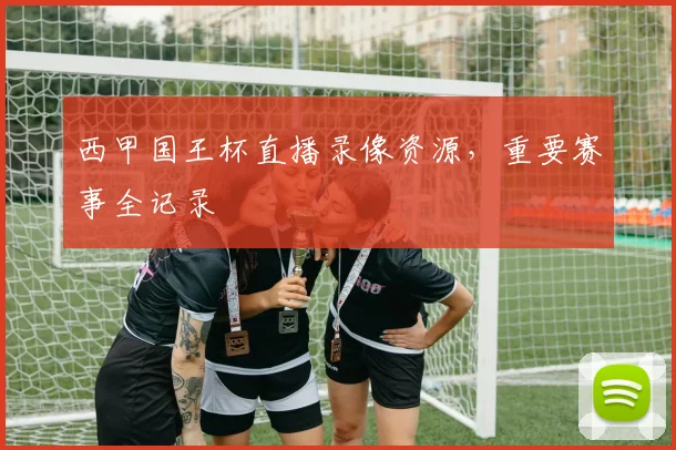 西甲国王杯直播录像资源，重要赛事全记录