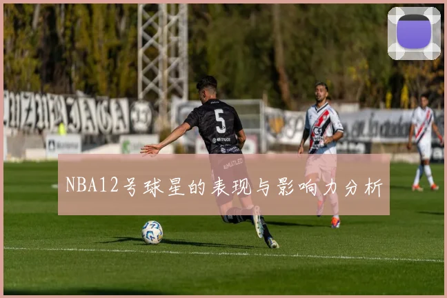 NBA12号球星的表现与影响力分析