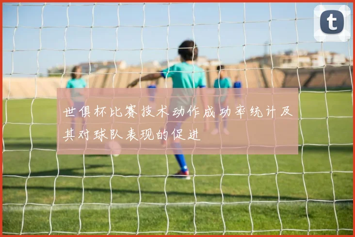 世俱杯比赛技术动作成功率统计及其对球队表现的促进