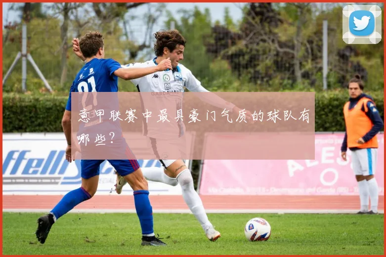 意甲联赛中最具豪门气质的球队有哪些？