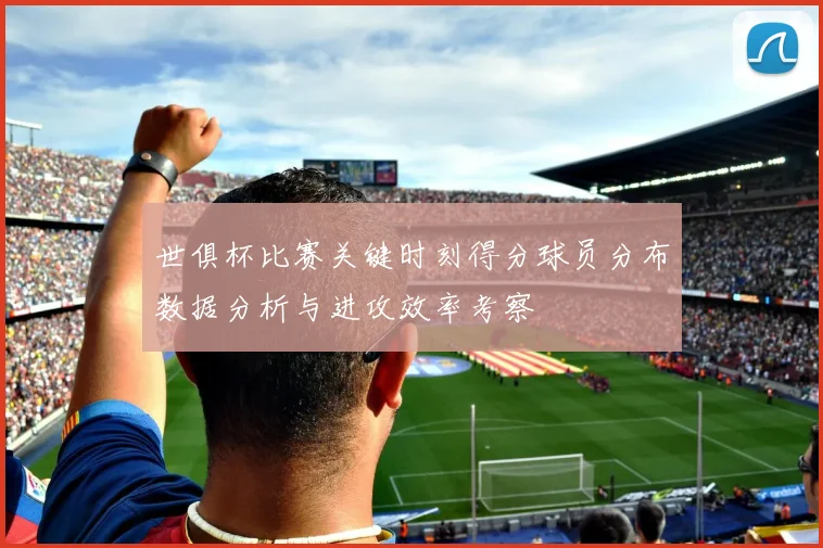 世俱杯比赛关键时刻得分球员分布数据分析与进攻效率考察