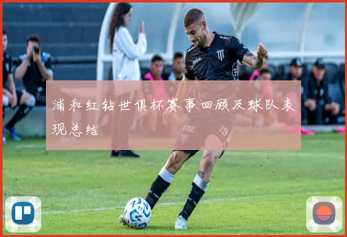 浦和红钻世俱杯赛事回顾及球队表现总结