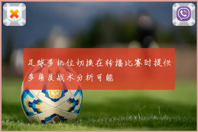 足球多机位切换在转播比赛时提供多角度战术分析可能