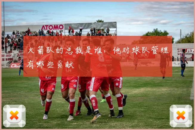 火箭队的总裁是谁，他对球队管理有哪些贡献