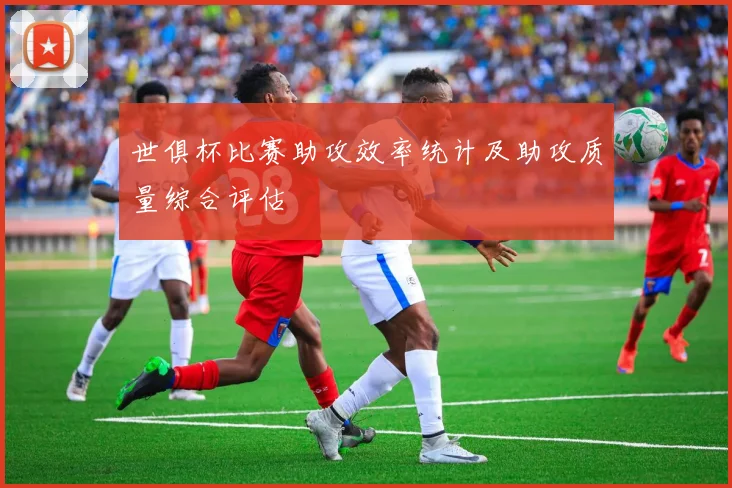 世俱杯比赛助攻效率统计及助攻质量综合评估