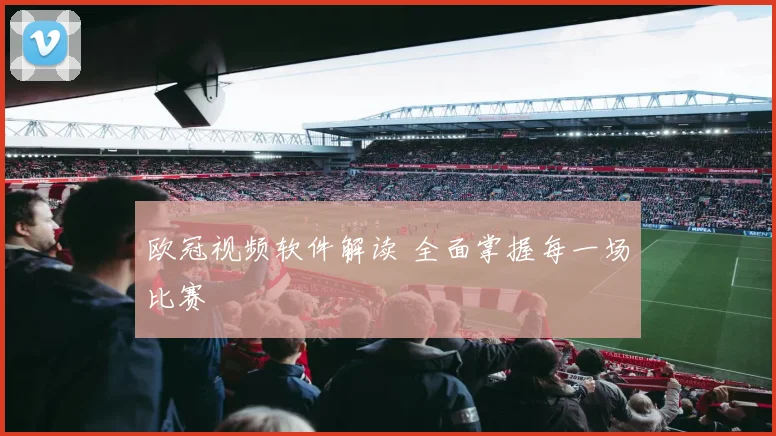 欧冠视频软件解读 全面掌握每一场比赛