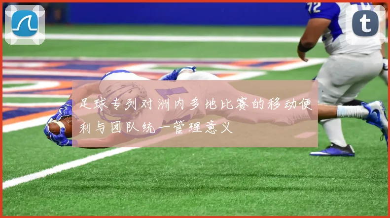 足球专列对洲内多地比赛的移动便利与团队统一管理意义