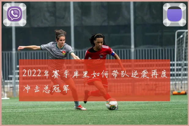 2022年赛季库里如何带队逆袭再度冲击总冠军