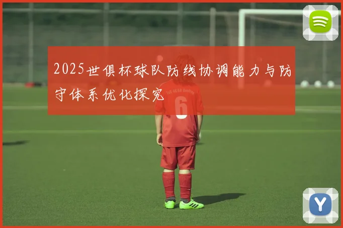 2025世俱杯球队防线协调能力与防守体系优化探究