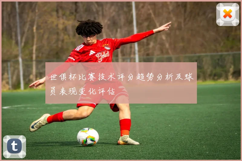 世俱杯比赛技术评分趋势分析及球员表现变化评估